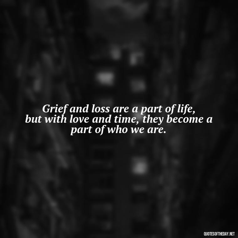 Grief and loss are a part of life, but with love and time, they become a part of who we are. - Quotes For Grief Of A Loved One