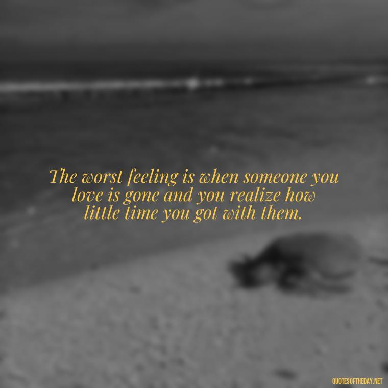 The worst feeling is when someone you love is gone and you realize how little time you got with them. - Missing A Loved One Quotes