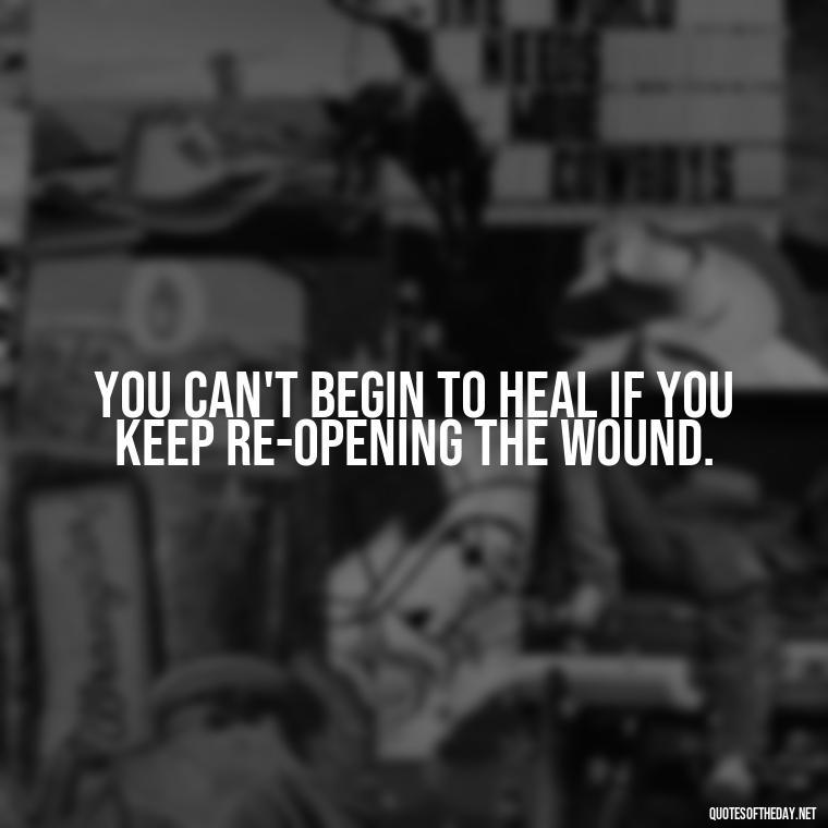 You can't begin to heal if you keep re-opening the wound. - Deep Short Move On Quotes