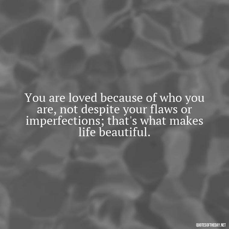 You are loved because of who you are, not despite your flaws or imperfections; that's what makes life beautiful. - Love Who Loves You Quotes