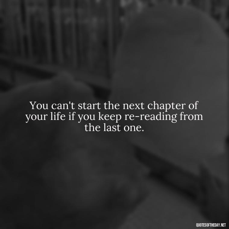 You can't start the next chapter of your life if you keep re-reading from the last one. - Quotes About Love And Destiny