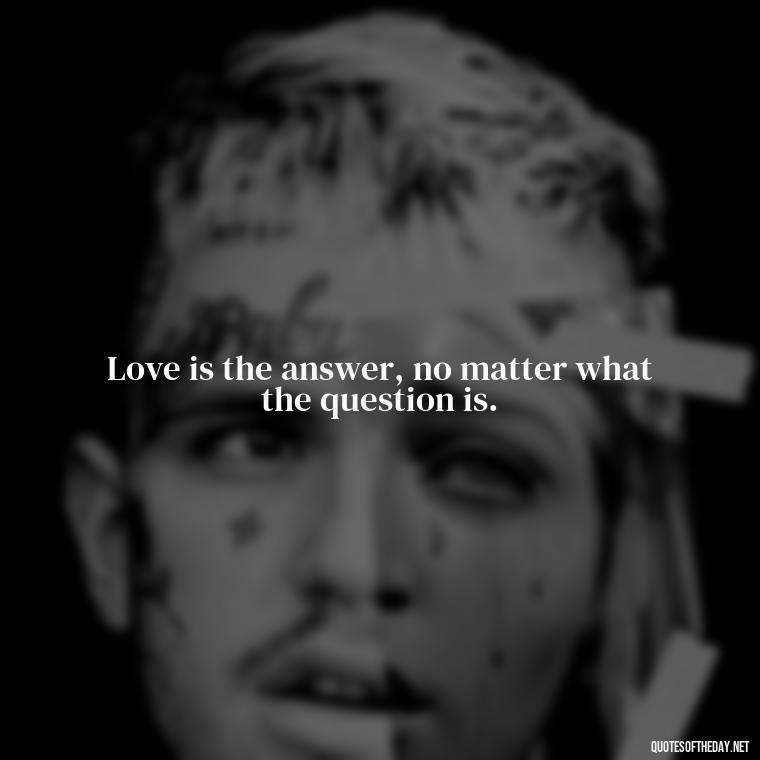 Love is the answer, no matter what the question is. - Love Is The Answer Quotes