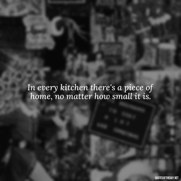 In every kitchen there's a piece of home, no matter how small it is. - Short Kitchen Quotes