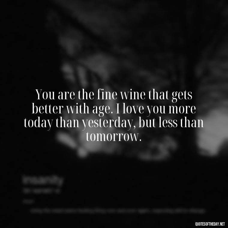 You are the fine wine that gets better with age. I love you more today than yesterday, but less than tomorrow. - Short Loving Quotes For Husband