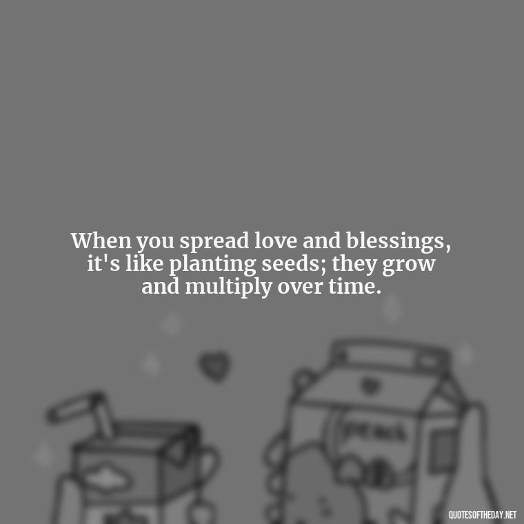 When you spread love and blessings, it's like planting seeds; they grow and multiply over time. - Love And Blessings Quotes