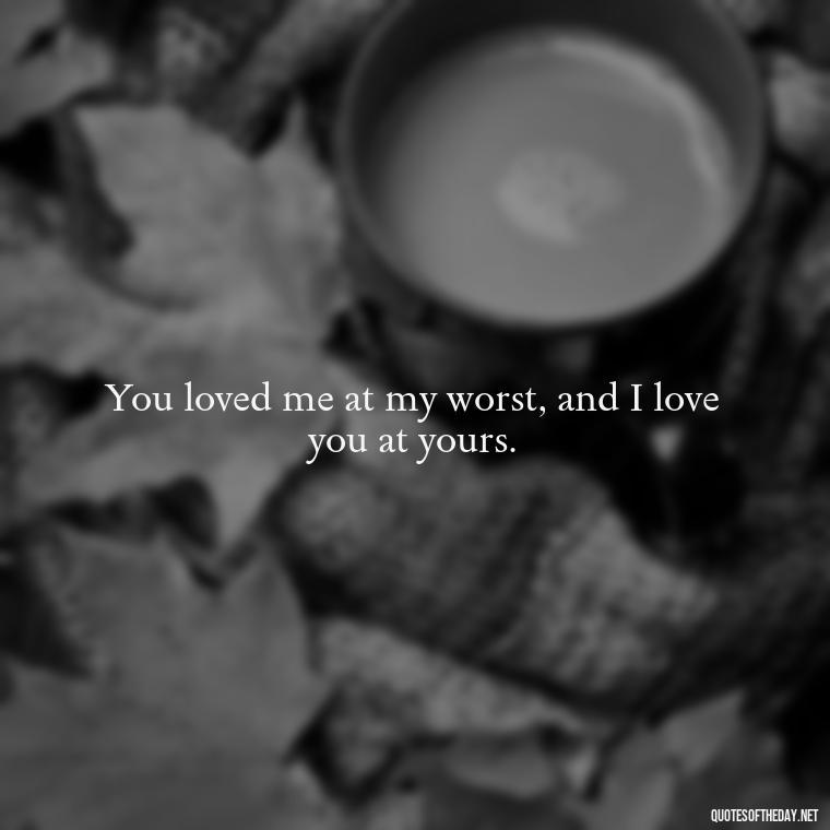 You loved me at my worst, and I love you at yours. - Love Quote Pics For Her