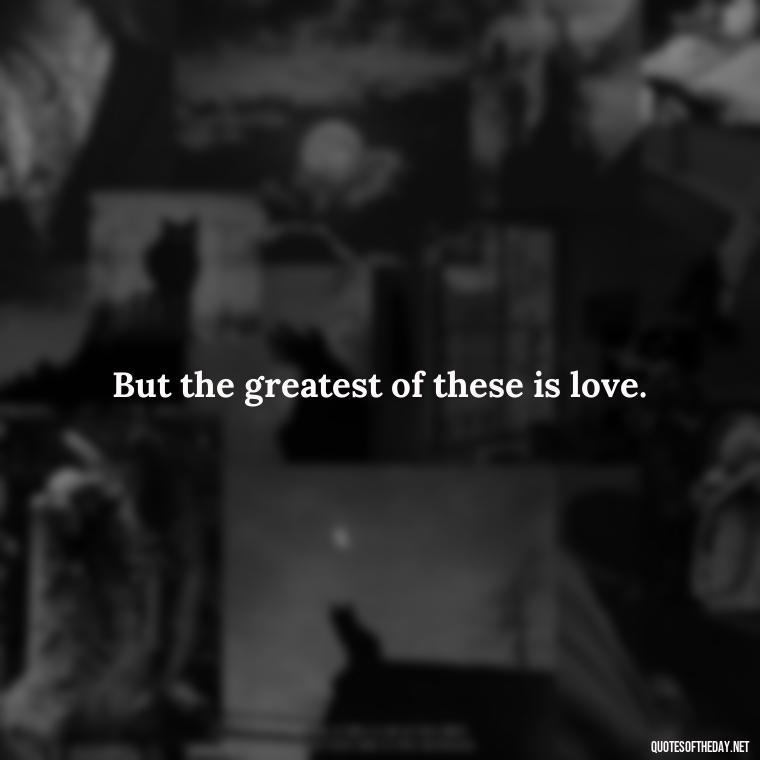 But the greatest of these is love. - Love Never Fails Bible Quote