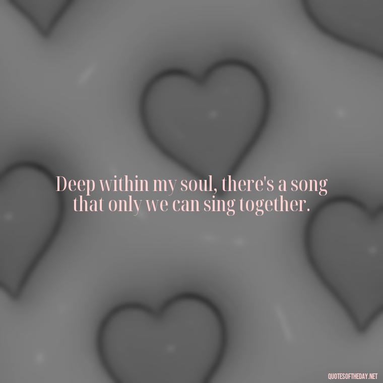 Deep within my soul, there's a song that only we can sing together. - Deep I Will Always Love You Quotes