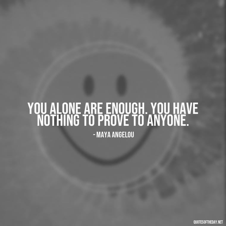 You alone are enough. You have nothing to prove to anyone. - Quotes About Love And Support