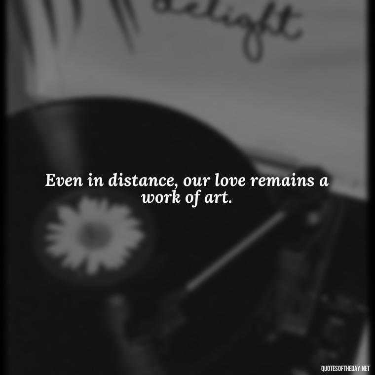 Even in distance, our love remains a work of art. - Missing Someone Short Quotes