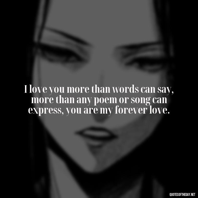 I love you more than words can say, more than any poem or song can express, you are my forever love. - Love Quotes From A Woman To A Man