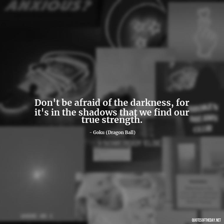 Don't be afraid of the darkness, for it's in the shadows that we find our true strength. - Anime Quotes Short