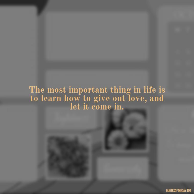 The most important thing in life is to learn how to give out love, and let it come in. - Native American Short Quotes