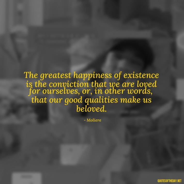 The greatest happiness of existence is the conviction that we are loved for ourselves, or, in other words, that our good qualities make us beloved. - Quotes Being In Love With Someone