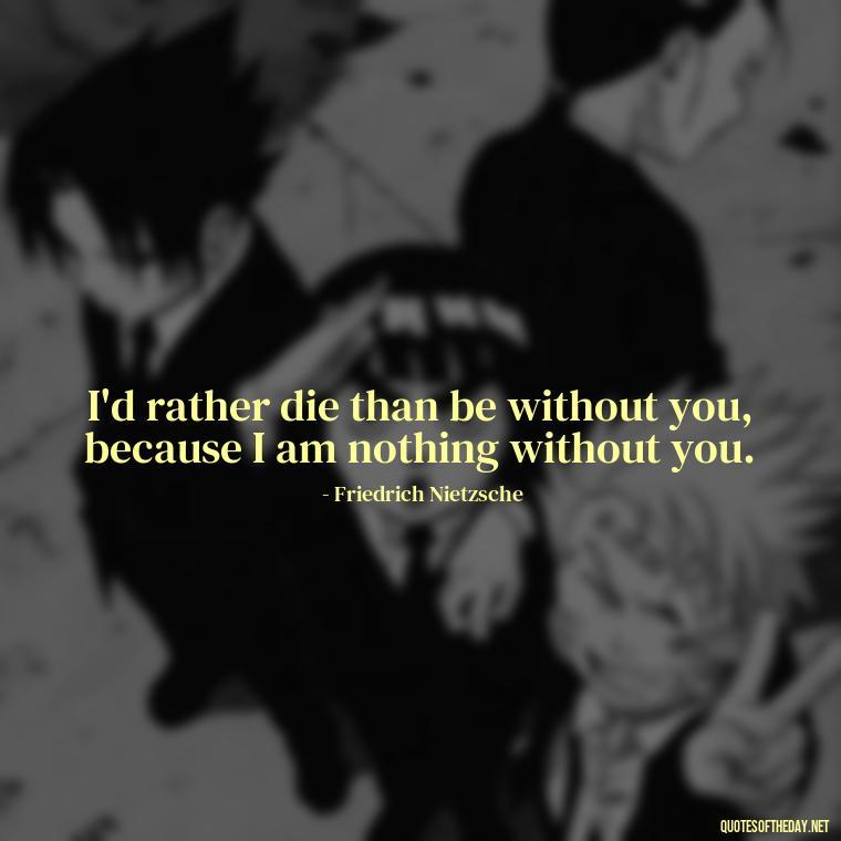 I'd rather die than be without you, because I am nothing without you. - Complicated Forbidden Love Quotes