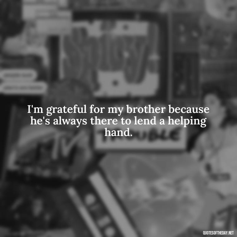 I'm grateful for my brother because he's always there to lend a helping hand. - A Brothers Love Quotes