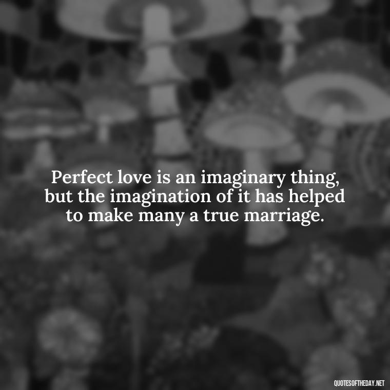 Perfect love is an imaginary thing, but the imagination of it has helped to make many a true marriage. - Perfect In Love Quotes