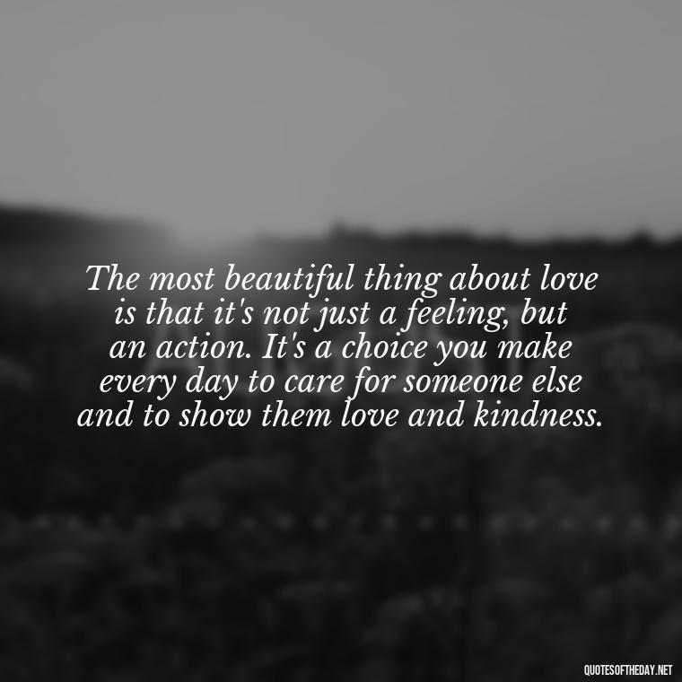 The most beautiful thing about love is that it's not just a feeling, but an action. It's a choice you make every day to care for someone else and to show them love and kindness. - Love And Lust Quotes