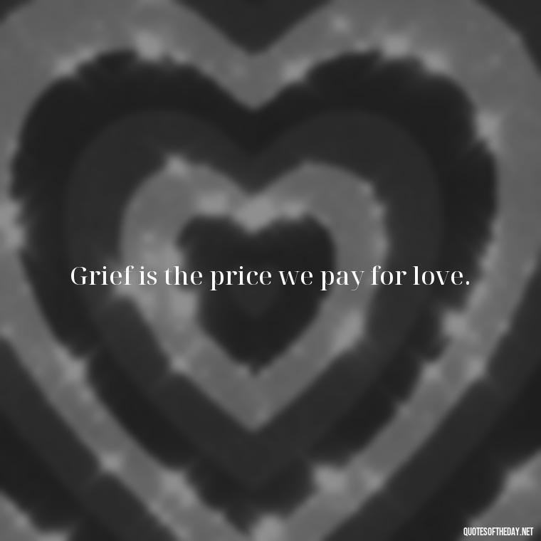 Grief is the price we pay for love. - Motivational Quotes For Someone Who Lost A Loved One