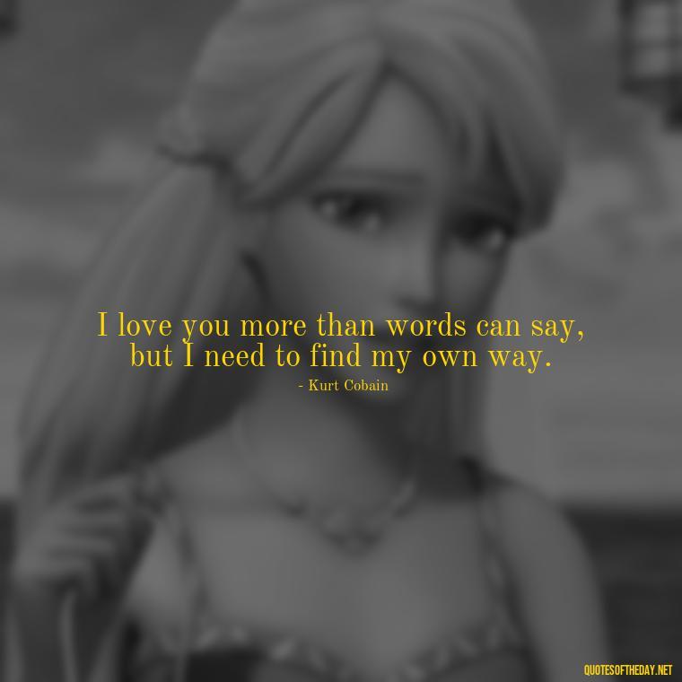 I love you more than words can say, but I need to find my own way. - Kurt Cobain Quotes On Love