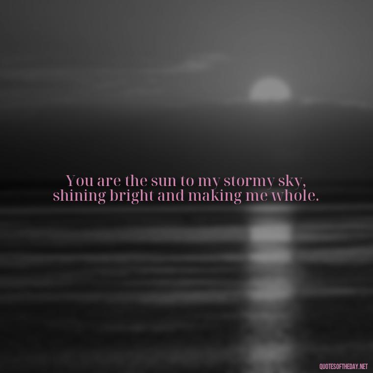 You are the sun to my stormy sky, shining bright and making me whole. - Jm Storm Love Quotes