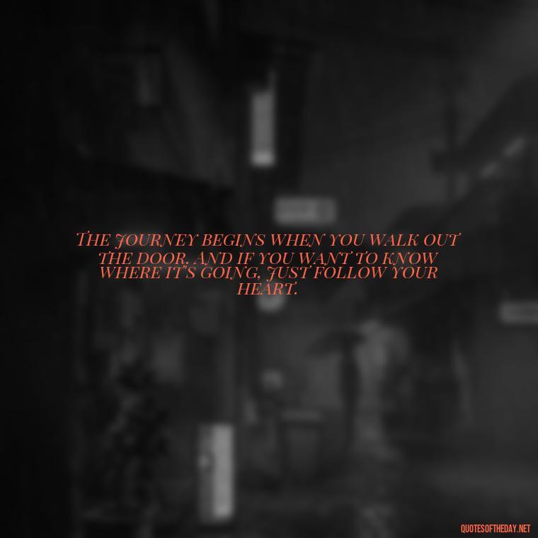 The journey begins when you walk out the door. And if you want to know where it's going, just follow your heart. - Eat Pray Love Movie Quotes