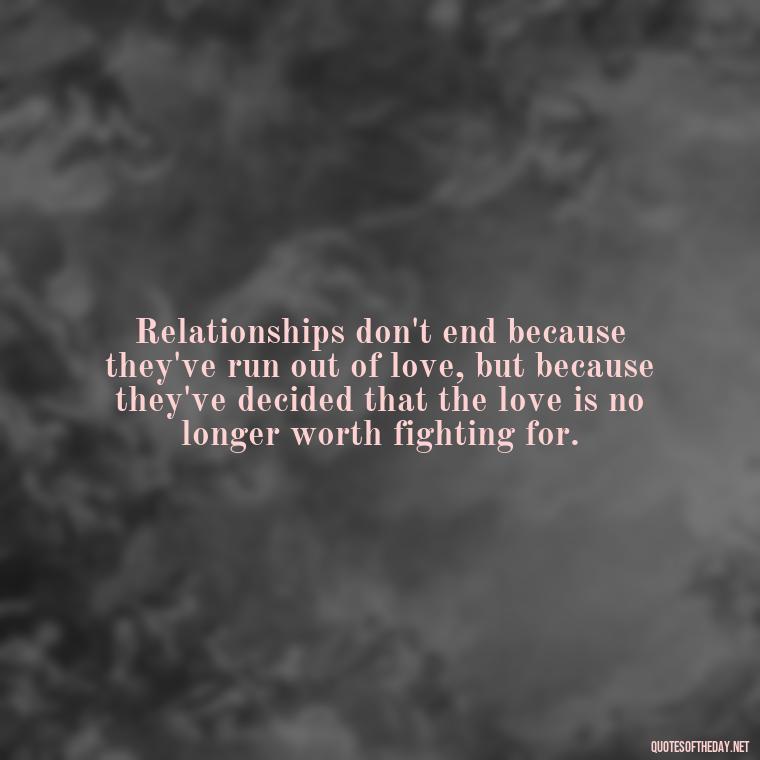 Relationships don't end because they've run out of love, but because they've decided that the love is no longer worth fighting for. - Love Quotes Breaking Up