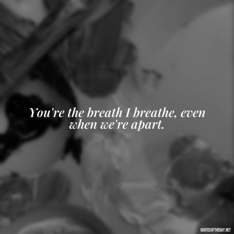 You're the breath I breathe, even when we're apart. - Missing Someone Short Quotes