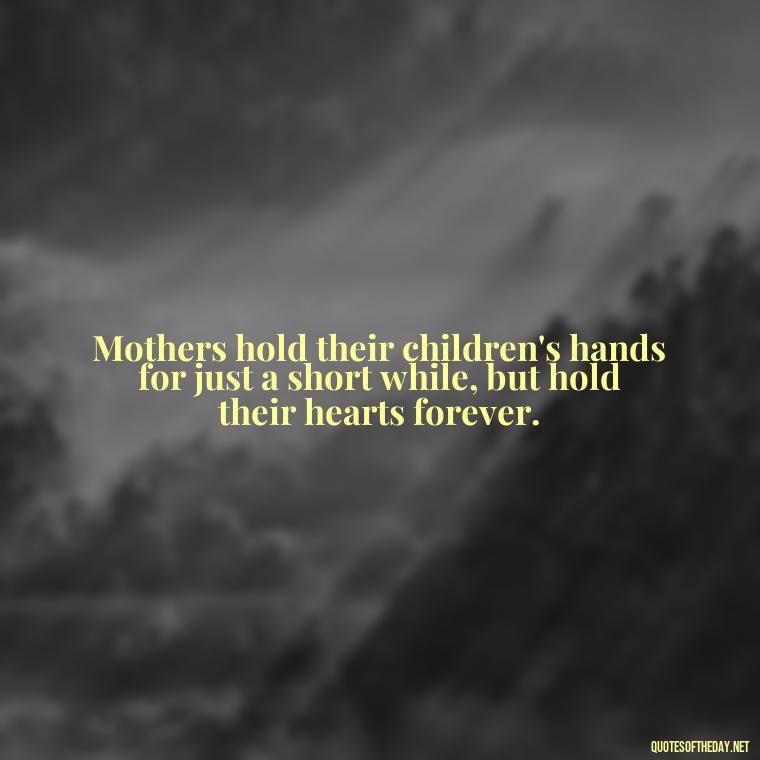 Mothers hold their children's hands for just a short while, but hold their hearts forever. - Love Your Daughter Quotes