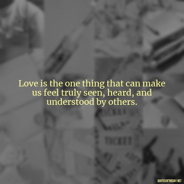 Love is the one thing that can make us feel truly seen, heard, and understood by others. - Just Want Love Quotes