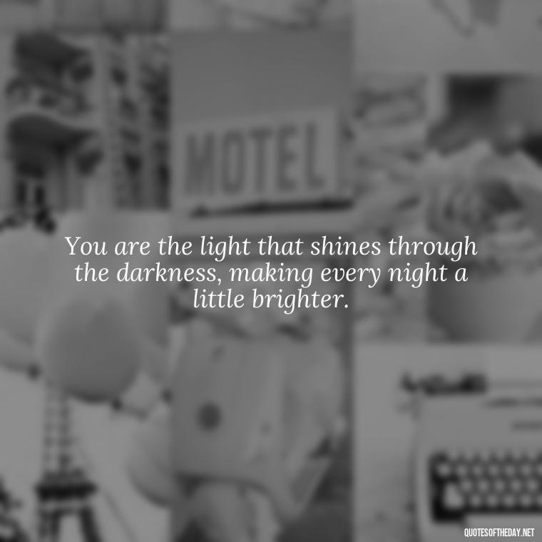 You are the light that shines through the darkness, making every night a little brighter. - Love Quotes For The Night