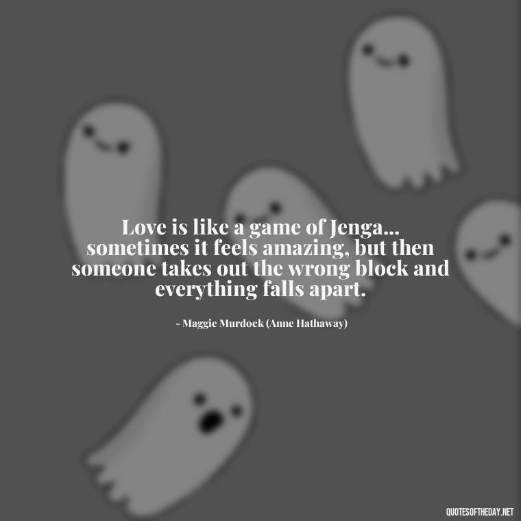 Love is like a game of Jenga... sometimes it feels amazing, but then someone takes out the wrong block and everything falls apart. - Quotes From The Movie Love And Other Drugs