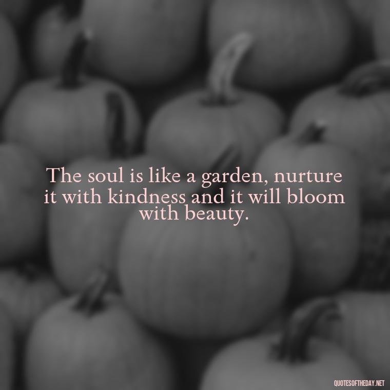 The soul is like a garden, nurture it with kindness and it will bloom with beauty. - Rumi Short Quotes