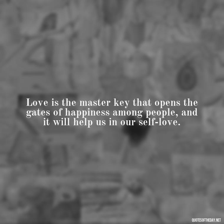 Love is the master key that opens the gates of happiness among people, and it will help us in our self-love. - Meaningful Short Deep Self Love Quotes