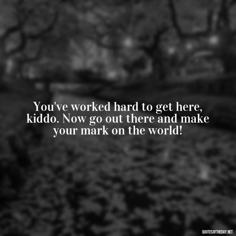 You've worked hard to get here, kiddo. Now go out there and make your mark on the world! - Short Graduation Quotes From Parents To Daughter