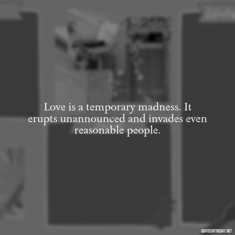 Love is a temporary madness. It erupts unannounced and invades even reasonable people. - I Wish You Loved Me Quotes