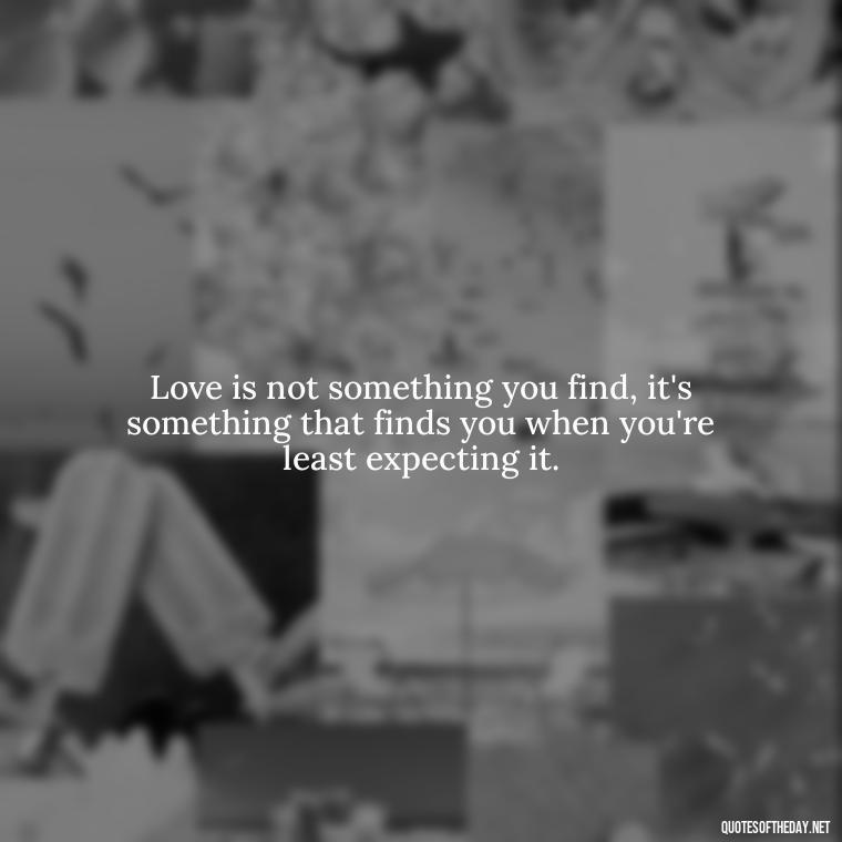 Love is not something you find, it's something that finds you when you're least expecting it. - Love Popular Quotes