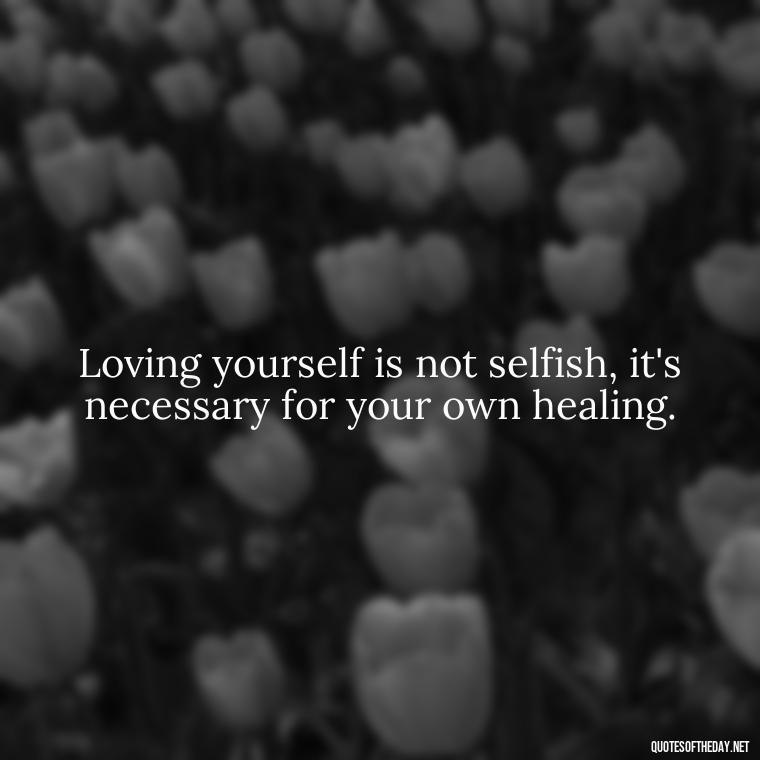 Loving yourself is not selfish, it's necessary for your own healing. - How To Love Yourself Quotes