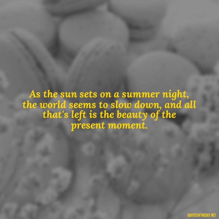 As the sun sets on a summer night, the world seems to slow down, and all that's left is the beauty of the present moment. - Quotes About Summer Nights