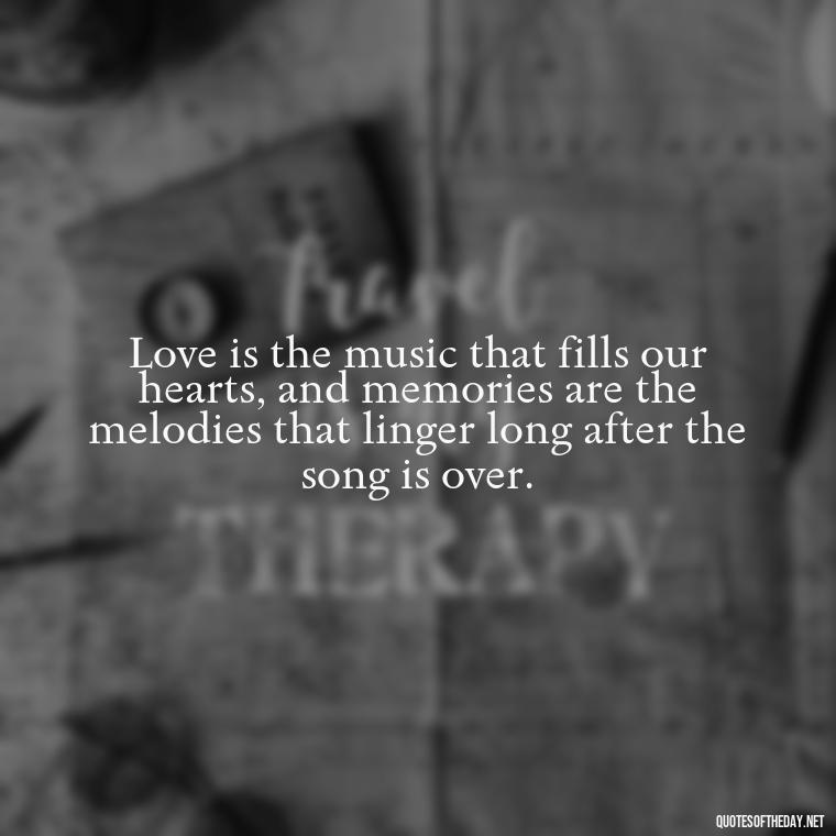 Love is the music that fills our hearts, and memories are the melodies that linger long after the song is over. - Love And Memories Quotes