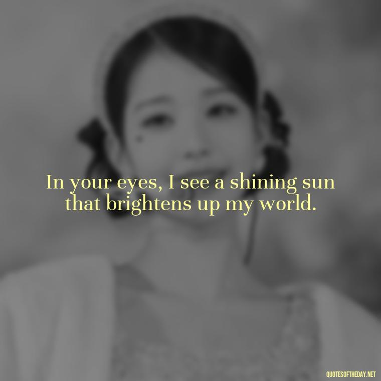 In your eyes, I see a shining sun that brightens up my world. - Love Quotes About The Sun