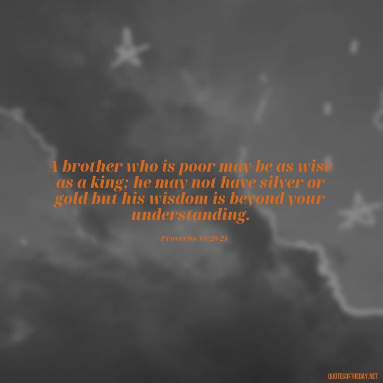 A brother who is poor may be as wise as a king; he may not have silver or gold but his wisdom is beyond your understanding. - Bible Quotes About Loved Ones