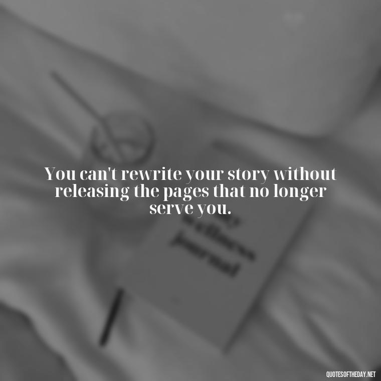 You can't rewrite your story without releasing the pages that no longer serve you. - Deep Short Move On Quotes