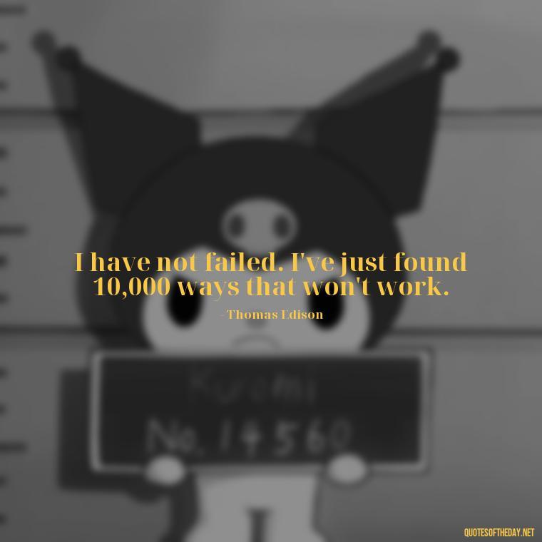 I have not failed. I've just found 10,000 ways that won't work. - Short Motivational Work Quotes