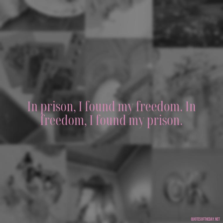 In prison, I found my freedom. In freedom, I found my prison. - Quotes For Inmates In Love