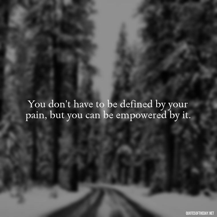 You don't have to be defined by your pain, but you can be empowered by it. - Pain Quotes Short