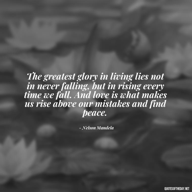 The greatest glory in living lies not in never falling, but in rising every time we fall. And love is what makes us rise above our mistakes and find peace. - Love Happiness Peace Quotes