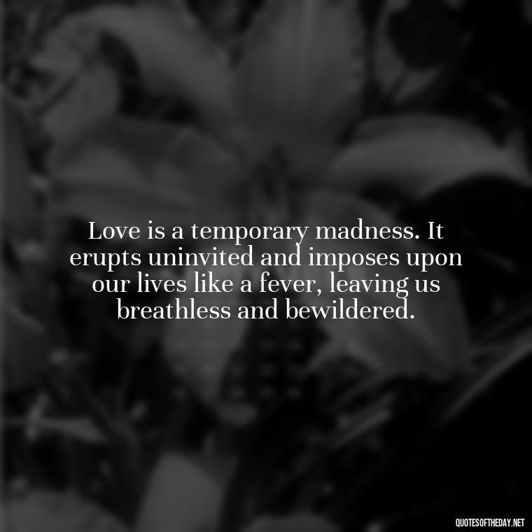 Love is a temporary madness. It erupts uninvited and imposes upon our lives like a fever, leaving us breathless and bewildered. - Magical Love Quotes