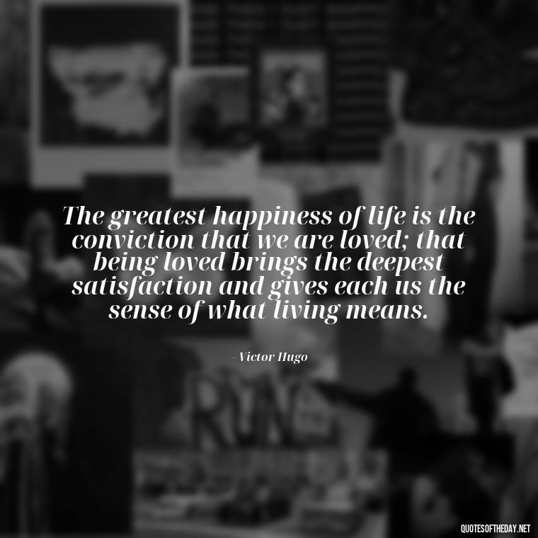 The greatest happiness of life is the conviction that we are loved; that being loved brings the deepest satisfaction and gives each us the sense of what living means. - Love Weird Quotes