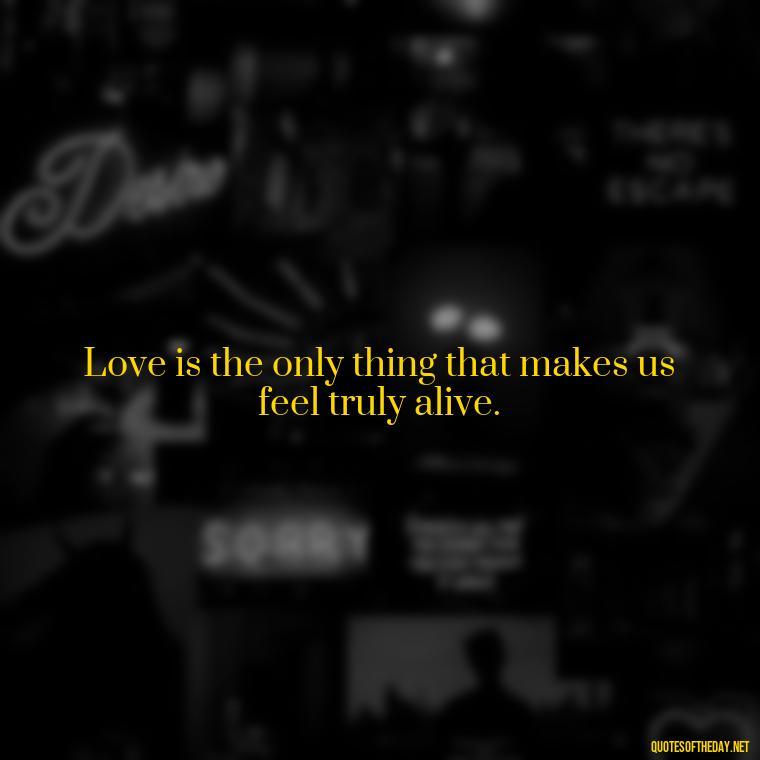 Love is the only thing that makes us feel truly alive. - Love Quinn Quotes